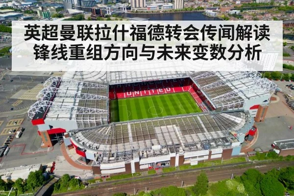 英超曼联拉什福德转会传闻解读 锋线重组方向与未来变数分析