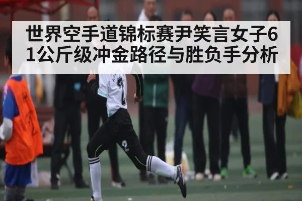 世界空手道锦标赛尹笑言女子61公斤级冲金路径与胜负手分析