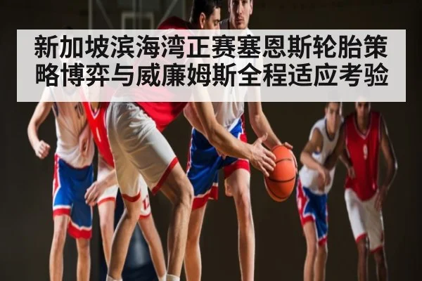 新加坡滨海湾正赛塞恩斯轮胎策略博弈与威廉姆斯全程适应考验