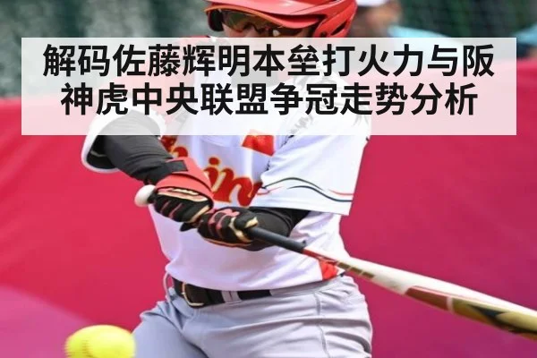 解码佐藤辉明本垒打火力与阪神虎中央联盟争冠走势分析