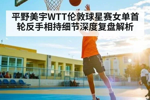 平野美宇WTT伦敦球星赛女单首轮反手相持细节深度复盘解析