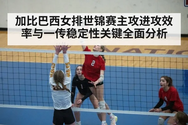 加比巴西女排世锦赛主攻进攻效率与一传稳定性关键全面分析