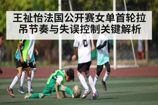 王祉怡法国公开赛女单首轮拉吊节奏与失误控制关键解析