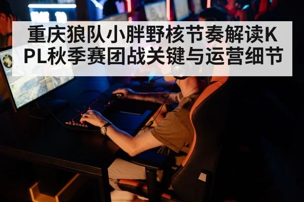 重庆狼队小胖野核节奏解读KPL秋季赛团战关键与运营细节