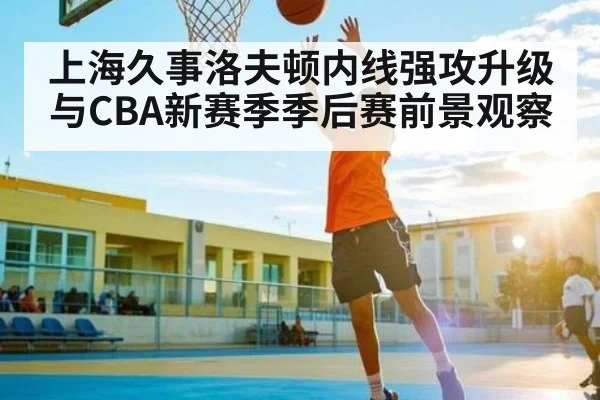 上海久事洛夫顿内线强攻升级与CBA新赛季季后赛前景观察