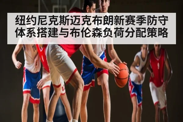 纽约尼克斯迈克布朗新赛季防守体系搭建与布伦森负荷分配策略