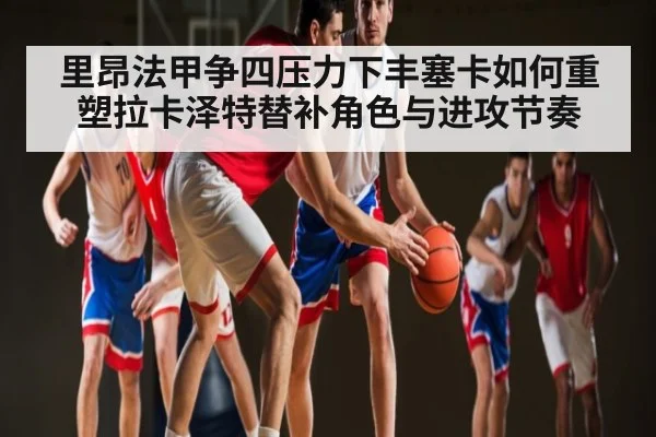 里昂法甲争四压力下丰塞卡如何重塑拉卡泽特替补角色与进攻节奏